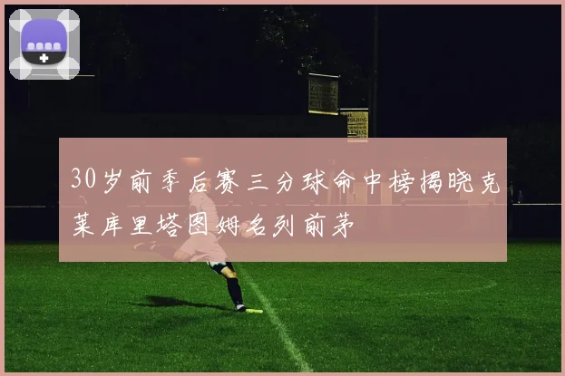 30岁前季后赛三分球命中榜揭晓克莱库里塔图姆名列前茅