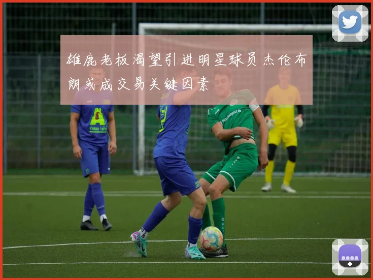 雄鹿老板渴望引进明星球员杰伦布朗或成交易关键因素