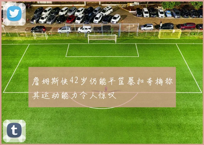 詹姆斯快42岁仍能平筐暴扣夸梅称其运动能力令人惊叹