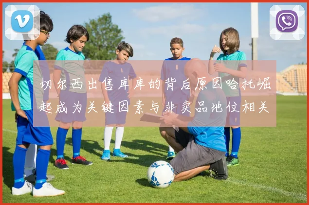 切尔西出售库库的背后原因哈托崛起成为关键因素与非卖品地位相关
