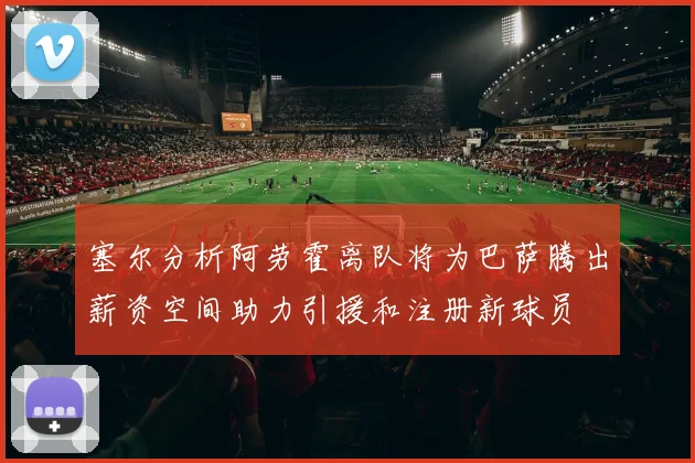 塞尔分析阿劳霍离队将为巴萨腾出薪资空间助力引援和注册新球员