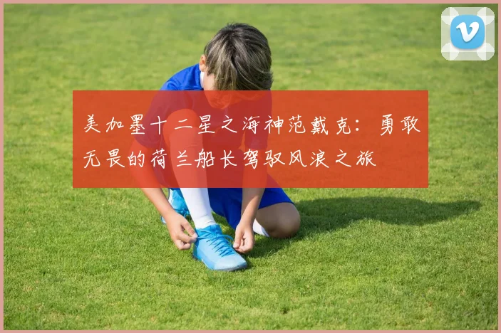 美加墨十二星之海神范戴克：勇敢无畏的荷兰船长驾驭风浪之旅