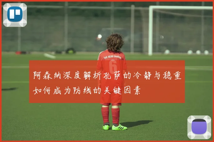 阿森纳深度解析孔萨的冷静与稳重如何成为防线的关键因素