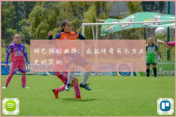 姆巴佩的抉择：成就传奇或沦为历史的笑柄