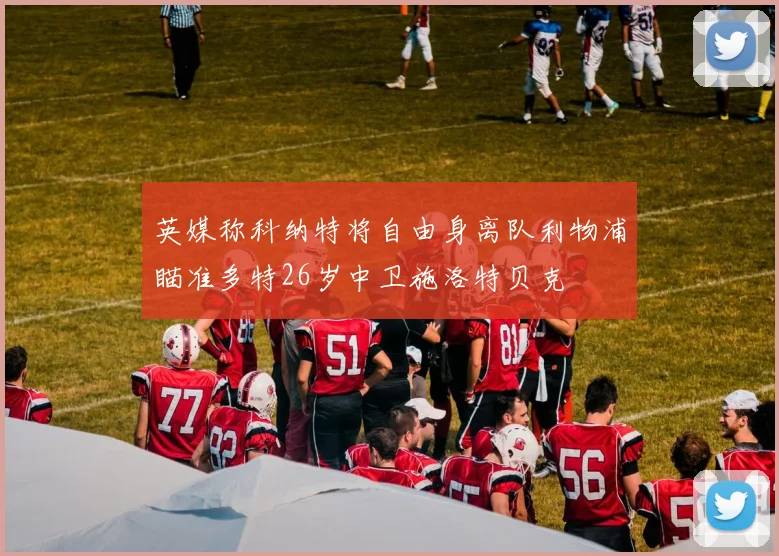 英媒称科纳特将自由身离队利物浦瞄准多特26岁中卫施洛特贝克