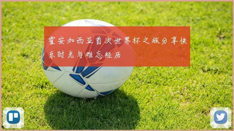 霍安加西亚首次世界杯之旅分享快乐时光与难忘经历