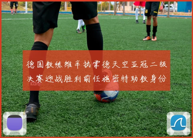 德国教练维辛执掌德天空亚冠二级决赛迎战胜利前任施密特助教身份引关注