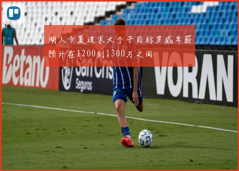 湖人今夏追求大个子目标罗威年薪预计在1200到1300万之间