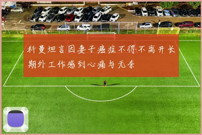 科曼坦言因妻子癌症不得不离开长期外工作感到心痛与无奈