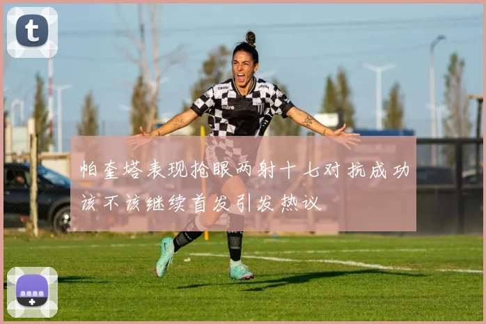 帕奎塔表现抢眼两射十七对抗成功该不该继续首发引发热议