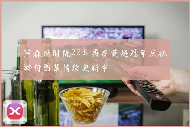 阿森纳时隔22年再夺英超冠军庆祝游行图集持续更新中
