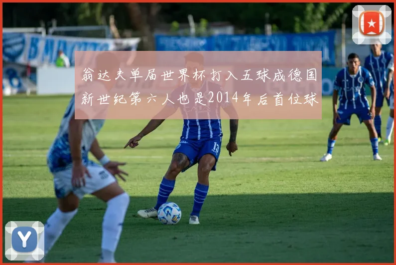 翁达夫单届世界杯打入五球成德国新世纪第六人也是2014年后首位球员
