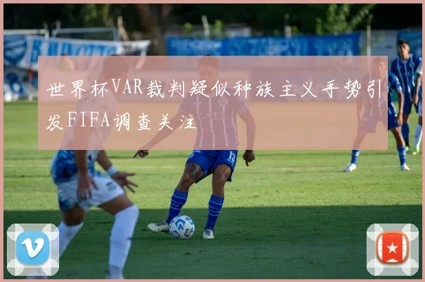 世界杯VAR裁判疑似种族主义手势引发FIFA调查关注