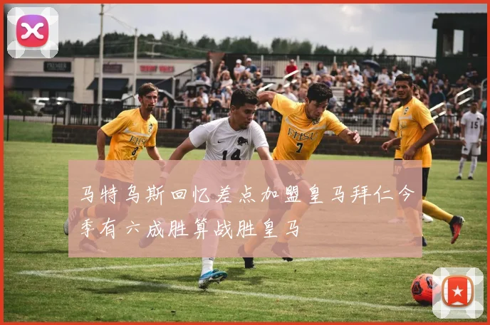 马特乌斯回忆差点加盟皇马拜仁今季有六成胜算战胜皇马