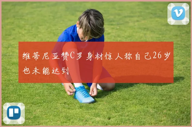 维蒂尼亚赞C罗身材惊人称自己26岁也未能达到