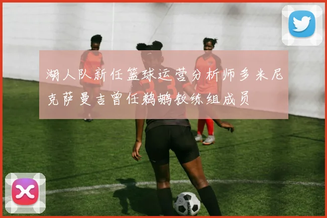 湖人队新任篮球运营分析师多米尼克萨曼吉曾任鹈鹕教练组成员