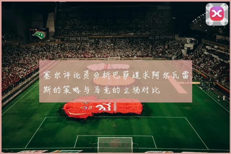 塞尔评论员分析巴萨追求阿尔瓦雷斯的策略与马竞的立场对比