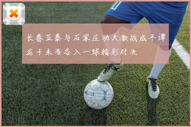 长春亚泰与石家庄功夫激战成平谭龙卡米洛各入一球精彩对决