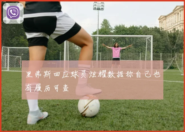 里弗斯回应球员炫耀数据称自己也有履历可查