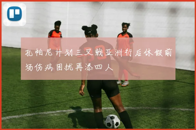 孔帕尼计划三叉戟亚洲行后休假前场伤病困扰再添四人