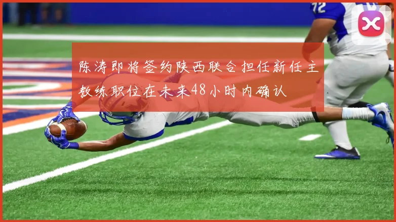 陈涛即将签约陕西联合担任新任主教练职位在未来48小时内确认