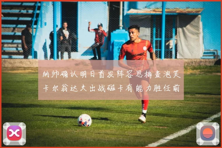纳帅确认明日首发阵容恩梅查泡芙卡尔翁达夫出战磁卡有能力胜任前腰位置