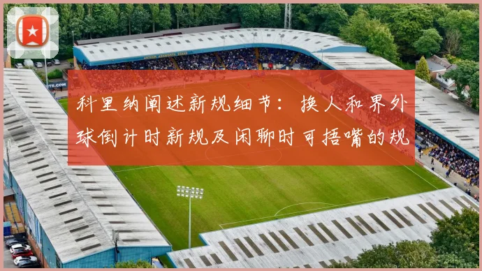 科里纳阐述新规细节：换人和界外球倒计时新规及闲聊时可捂嘴的规定