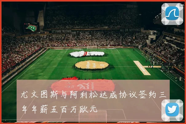尤文图斯与阿利松达成协议签约三年年薪五百万欧元