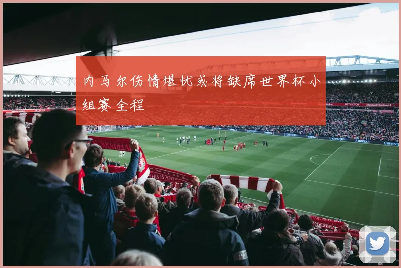 内马尔伤情堪忧或将缺席世界杯小组赛全程