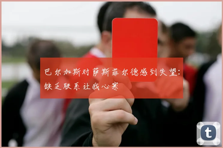 巴尔加斯对萨斯菲尔德感到失望：缺乏联系让我心寒
