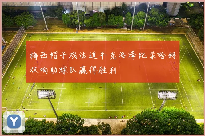 梅西帽子戏法追平克洛泽纪录哈姆双响助球队赢得胜利