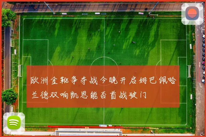 欧洲金靴争夺战今晚开启姆巴佩哈兰德双响凯恩能否首战破门