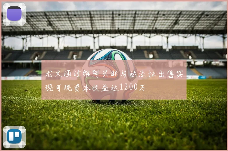 尤文通过维阿买断与达法拉出售实现可观资本收益达1200万